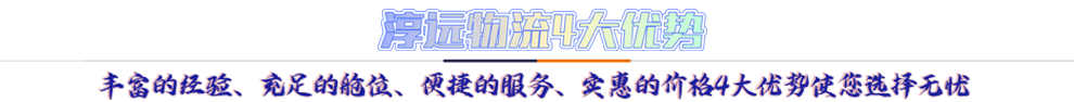淳遠物流4大優(yōu)勢*豐富的經(jīng)驗、充足的艙位、便捷的服務(wù)、實惠的價格4大優(yōu)勢讓您選擇無憂